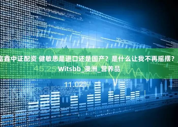 富鑫中证配资 健敏思是进口还是国产？是什么让我不再摇摆？_Witsbb_澳洲_营养品