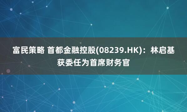 富民策略 首都金融控股(08239.HK)：林启基获委任为首席财务官