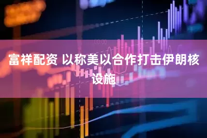 富祥配资 以称美以合作打击伊朗核设施