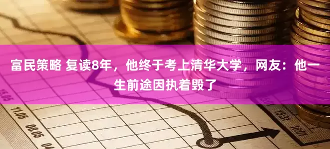 富民策略 复读8年，他终于考上清华大学，网友：他一生前途因执着毁了